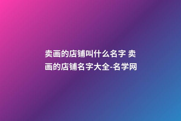 卖画的店铺叫什么名字 卖画的店铺名字大全-名学网-第1张-店铺起名-玄机派